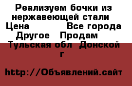 Реализуем бочки из нержавеющей стали › Цена ­ 3 550 - Все города Другое » Продам   . Тульская обл.,Донской г.